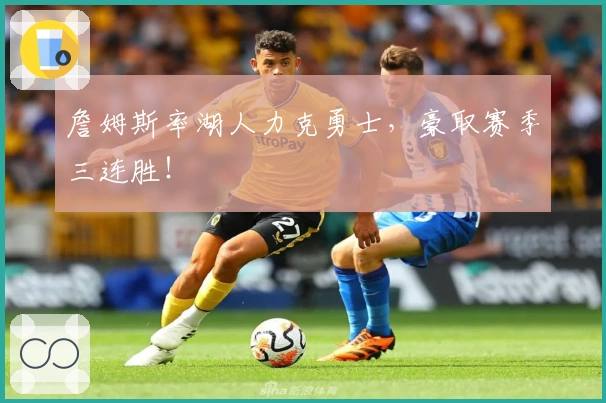 詹姆斯率湖人力克勇士，豪取赛季三连胜！