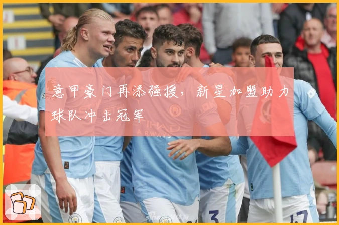 意甲豪门再添强援，新星加盟助力球队冲击冠军
