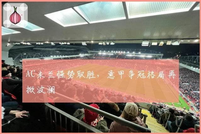 AC米兰强势取胜，意甲争冠格局再掀波澜