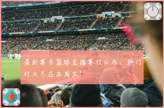 最新赛季篮球直播赛程公布，热门对决尽在本周末！