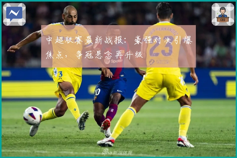 中超联赛最新战报：豪强对决引爆焦点，争冠悬念再升级