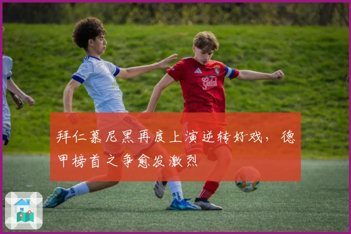 拜仁慕尼黑再度上演逆转好戏，德甲榜首之争愈发激烈