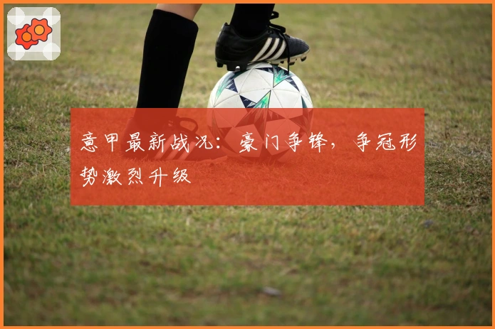 意甲最新战况：豪门争锋，争冠形势激烈升级