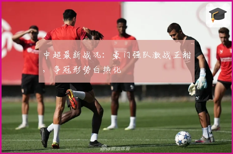 中超最新战况：豪门强队激战正酣，争冠形势白热化