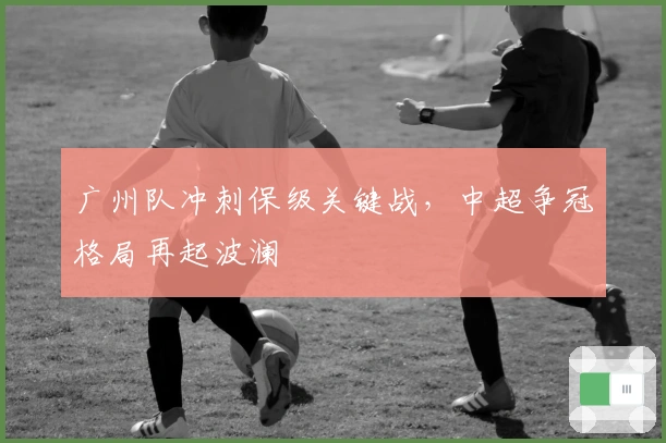 广州队冲刺保级关键战，中超争冠格局再起波澜