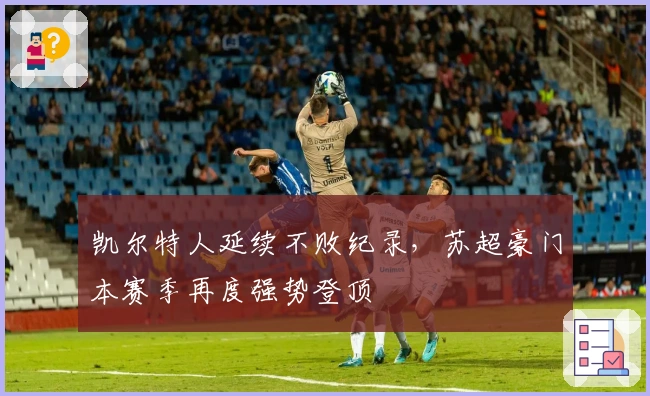 凯尔特人延续不败纪录，苏超豪门本赛季再度强势登顶