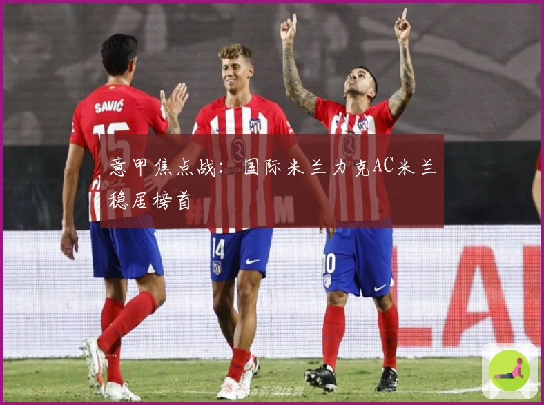 意甲焦点战：国际米兰力克AC米兰稳居榜首