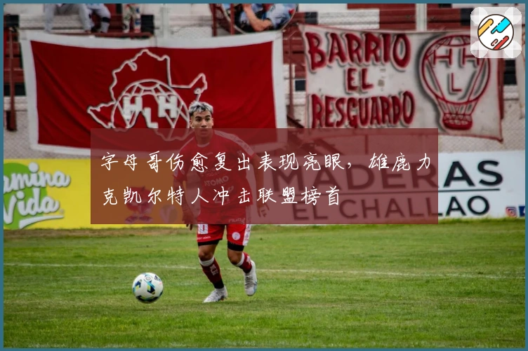 字母哥伤愈复出表现亮眼，雄鹿力克凯尔特人冲击联盟榜首