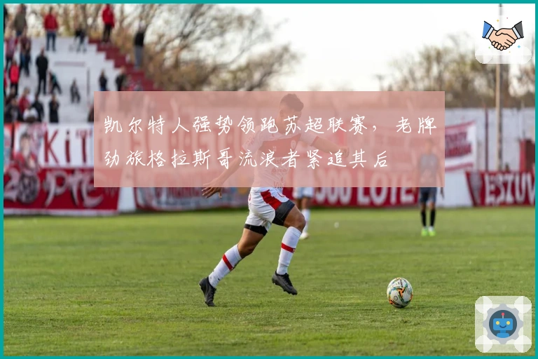 凯尔特人强势领跑苏超联赛,老牌劲旅格拉斯哥流浪者紧追其后