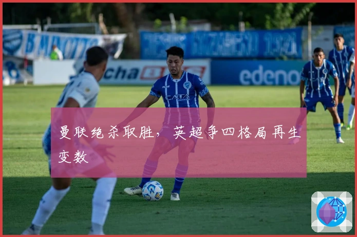 曼联绝杀取胜,英超争四格局再生变数