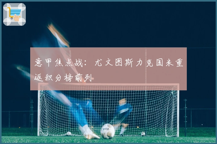 意甲焦点战：尤文图斯力克国米重返积分榜前列