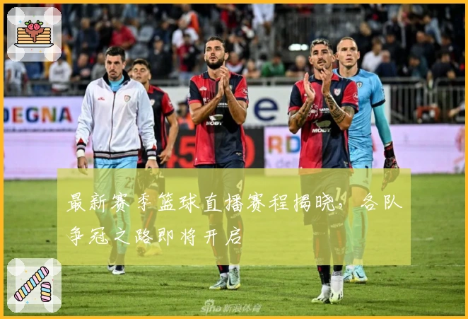 最新赛季篮球直播赛程揭晓，各队争冠之路即将开启