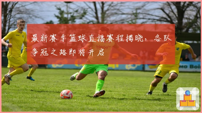 最新赛季篮球直播赛程揭晓,各队争冠之路即将开启