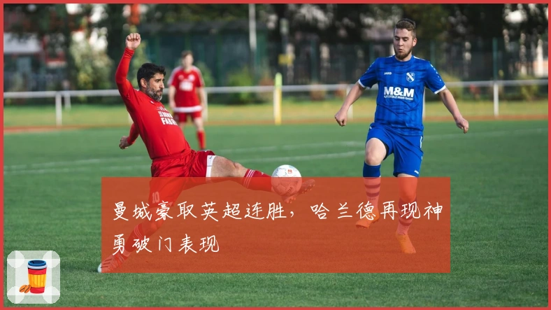 曼城豪取英超连胜，哈兰德再现神勇破门表现