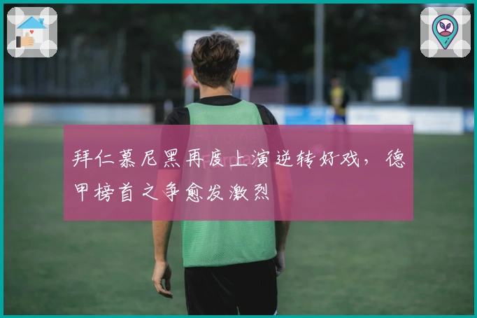 拜仁慕尼黑再度上演逆转好戏，德甲榜首之争愈发激烈