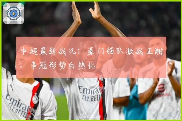 中超最新战况：豪门强队激战正酣，争冠形势白热化
