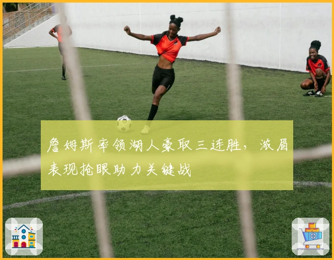 詹姆斯率领湖人豪取三连胜，浓眉表现抢眼助力关键战